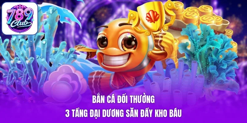Bắn Cá Đổi Thưởng - 3 Tầng Đại Dương Săn Đầy Kho Báu