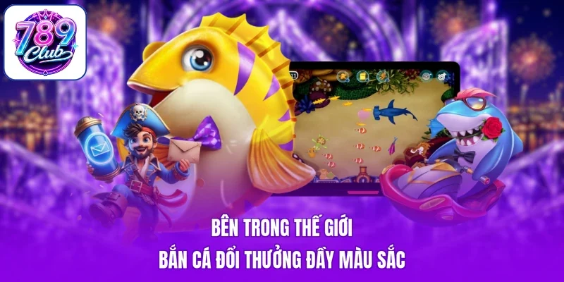 Bên trong thế giới bắn cá đổi thưởng đầy màu sắc