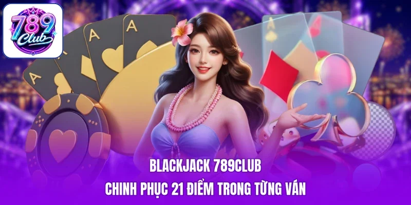 Blackjack 789club - Chinh Phục 21 Điểm Trong Từng Ván