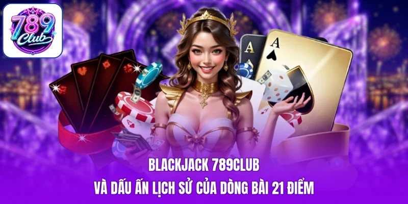 Blackjack 789Club và dấu ấn lịch sử của dòng bài 21 điểm
