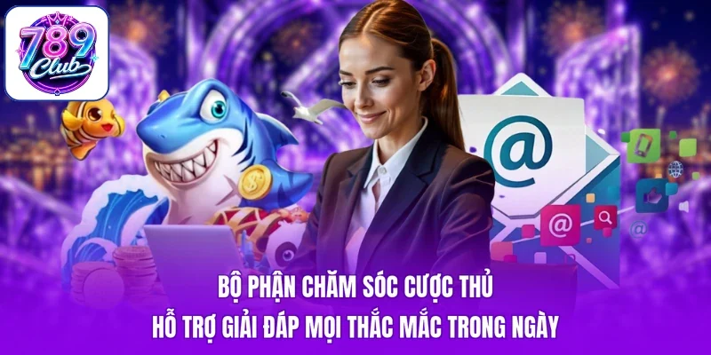 Bộ phận chăm sóc cược thủ hỗ trợ giải đáp mọi thắc mắc trong ngày