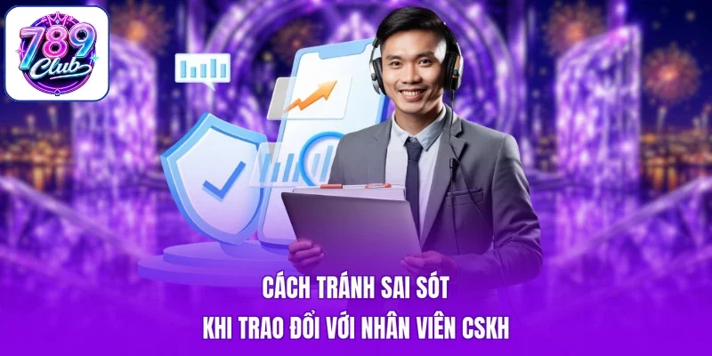 Cách tránh sai sót khi trao đổi với nhân viên CSKH