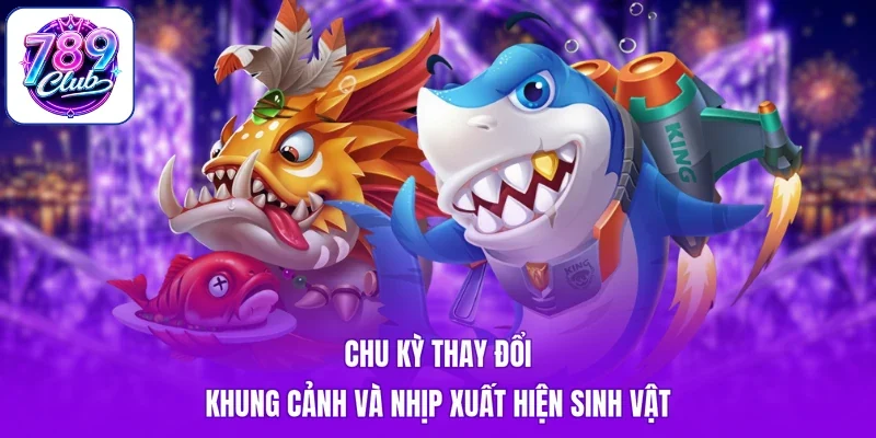 Chu kỳ thay đổi khung cảnh và nhịp xuất hiện sinh vật