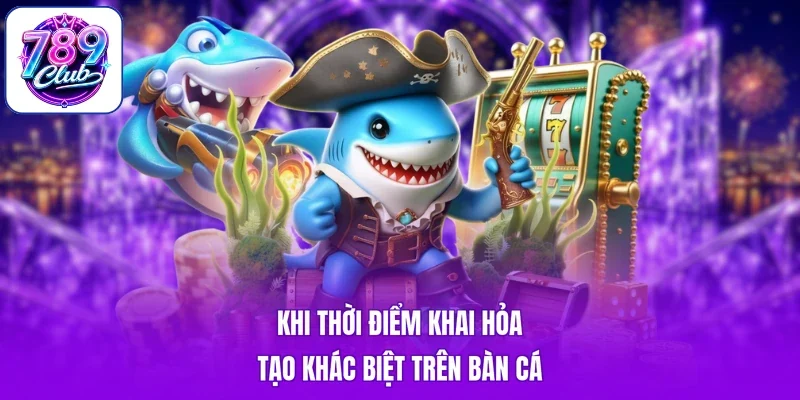 Khi thời điểm khai hỏa tạo khác biệt trên bàn cá