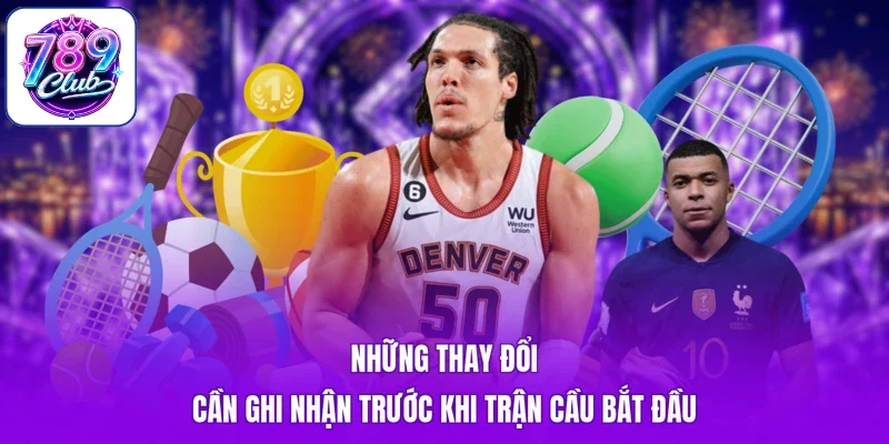 Những thay đổi cần ghi nhận trước khi trận cầu bắt đầu