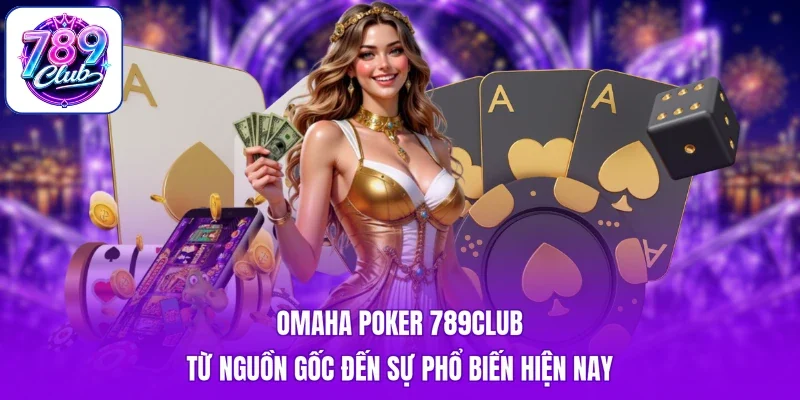 Omaha Poker 789Club từ nguồn gốc đến sự phổ biến hiện nay