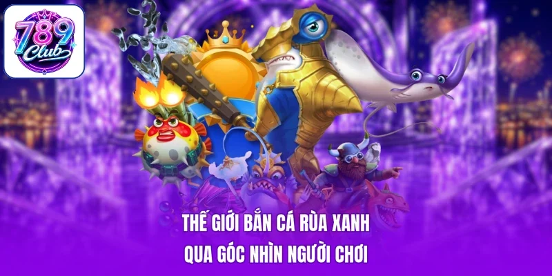 Thế giới bắn cá rùa xanh qua góc nhìn người chơi