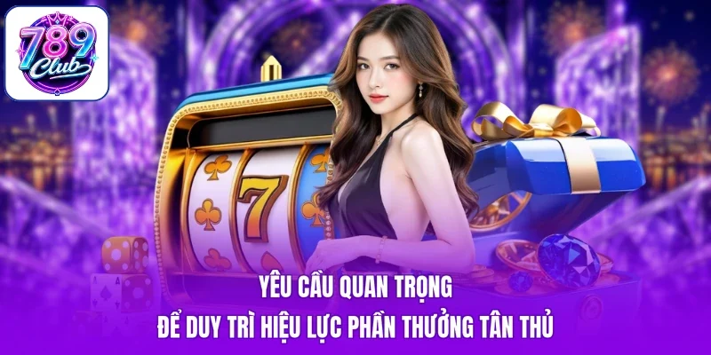 Yêu cầu quan trọng để duy trì hiệu lực phần thưởng tân thủ